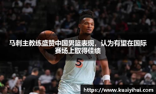 马刺主教练盛赞中国男篮表现，认为有望在国际赛场上取得佳绩